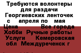 Требуются волонтеры для раздачи Георгиевских ленточек с 30 апреля по 9 мая. › Цена ­ 2 000 - Все города Хобби. Ручные работы » Услуги   . Кемеровская обл.,Междуреченск г.